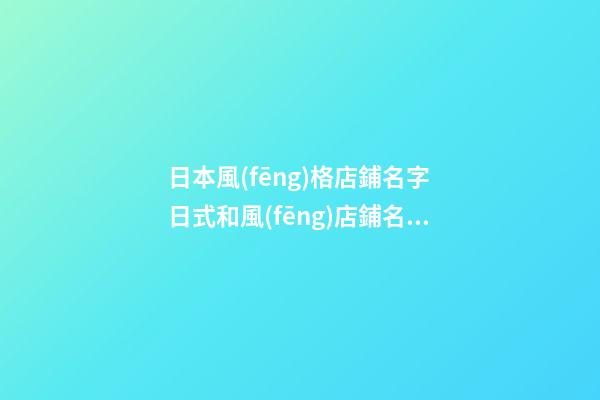 日本風(fēng)格店鋪名字 日式和風(fēng)店鋪名字-第1張-店鋪起名-玄機派